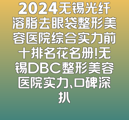 2024无锡光纤溶脂去眼袋整形美容医院综合实力前十排名花名册!无锡DBC整形美容医院实力、口碑深扒