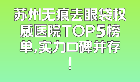 苏州无痕去眼袋权威医院TOP5榜单，实力口碑并存！