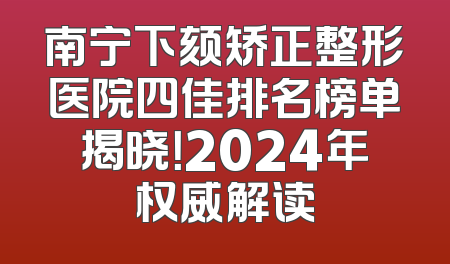 南宁下颏矫正整形医院四佳排名榜单揭晓！2024年权威解读