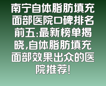 南宁自体脂肪填充面部医院口碑排名前五：最新榜单揭晓，自体脂肪填充面部效果出众的医院推荐！