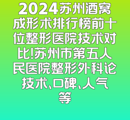 2024苏州酒窝成形术排行榜前十位整形医院技术对比！苏州市第五人民医院整形外科论技术、口碑、人气等