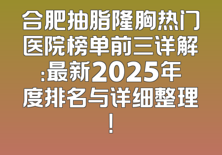 合肥抽脂隆胸热门医院榜单前三详解：最新2025年度排名与详细整理！