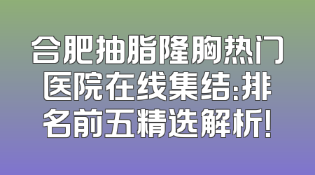 合肥抽脂隆胸热门医院在线集结：排名前五精选解析！