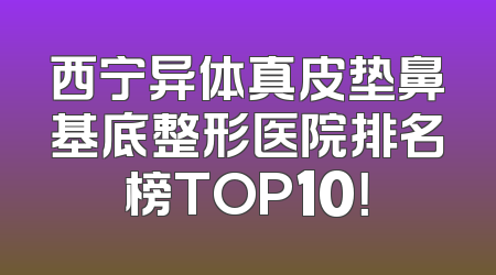 西宁异体真皮垫鼻基底整形医院排名榜TOP10！