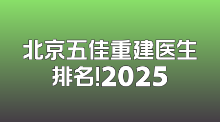 北京五佳重建医生排名！2025