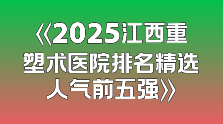 《2025江西重塑术医院排名精选人气前五强》