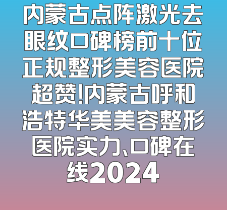 内蒙古点阵激光去眼纹口碑榜前十位正规整形美容医院超赞！内蒙古呼和浩特华美美容整形医院实力、口碑在线2024