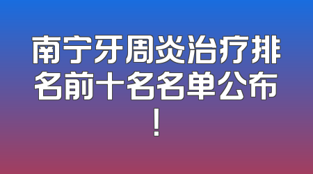 南宁牙周炎治疗排名前十名名单公布！