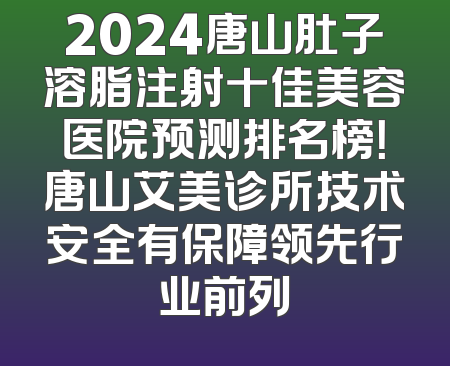 2024唐山肚子溶脂注射十佳美容医院预测排名榜！唐山艾美诊所技术安全有保障领先行业前列