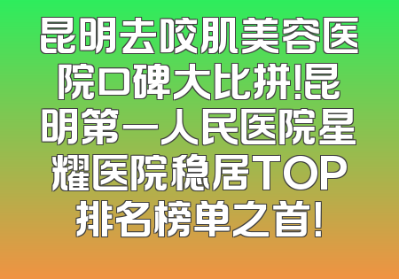 昆明去咬肌美容医院口碑大比拼！昆明第一人民医院星耀医院稳居TOP排名榜单之首！