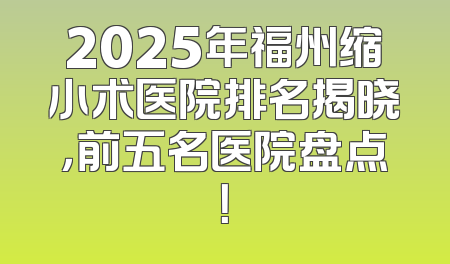 2025年福州缩小术医院排名揭晓，前五名医院盘点！