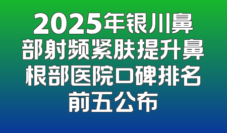 2025年银川鼻部射频紧肤提升鼻根部医院口碑排名前五公布