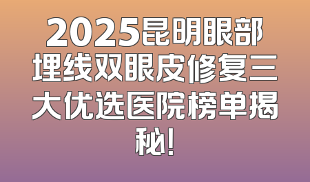 2025昆明眼部埋线双眼皮修复三大优选医院榜单揭秘！