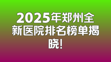 2025年郑州全新医院排名榜单揭晓！