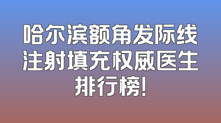 哈尔滨额角发际线注射填充权威医生排行榜！