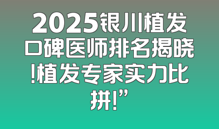 2025银川植发口碑医师排名揭晓！植发专家实力比拼！”
