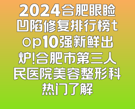 2024合肥眼睑凹陷修复排行榜top10强新鲜出炉！合肥市第三人民医院美容整形科热门了解