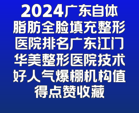 2024广东自体脂肪全脸填充整形医院排名广东江门华美整形医院技术好人气爆棚机构值得点赞收藏
