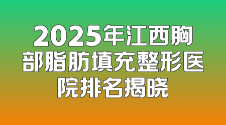 2025年江西胸部脂肪填充整形医院排名揭晓