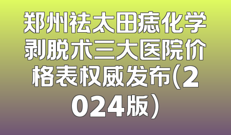 郑州祛太田痣化学剥脱术三大医院价格表权威发布（2024版）