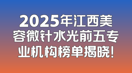2025年江西美容微针水光前五专业机构榜单揭晓！