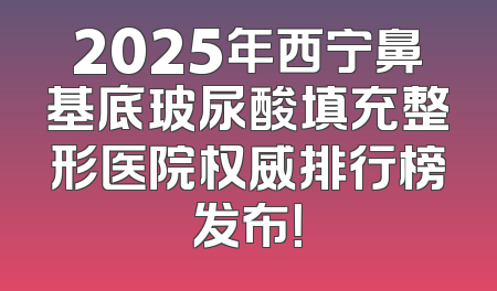 2025年西宁鼻基底玻尿酸填充整形医院权威排行榜发布！