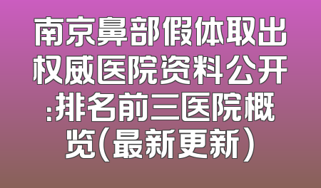 南京鼻部假体取出权威医院资料公开：排名前三医院概览（最新更新）