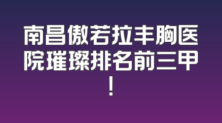 南昌傲若拉丰胸医院璀璨排名前三甲！