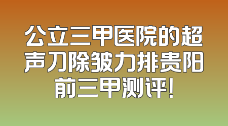公立三甲医院的超声刀除皱力排贵阳前三甲测评！