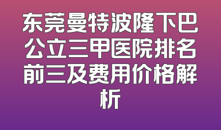 东莞曼特波隆下巴公立三甲医院排名前三及费用价格解析