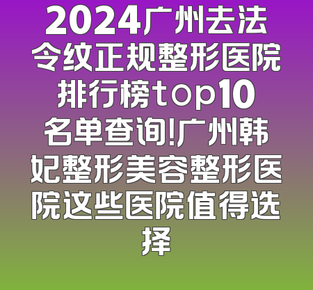 2024广州去法令纹正规整形医院排行榜top10名单查询！广州韩妃整形美容整形医院这些医院值得选择