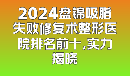 2024盘锦吸脂失败修复术整形医院排名前十，实力揭晓