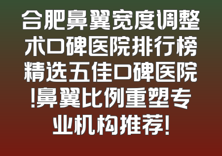 合肥鼻翼宽度调整术口碑医院排行榜精选五佳口碑医院！鼻翼比例重塑专业机构推荐！