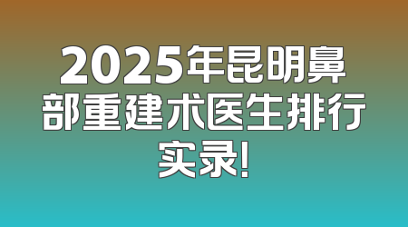 2025年昆明鼻部重建术医生排行实录！