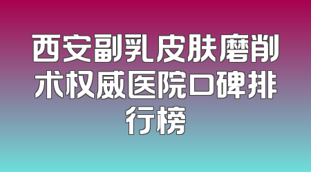 西安副乳皮肤磨削术权威医院口碑排行榜
