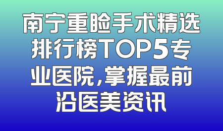 南宁重睑手术精选排行榜TOP5专业医院，掌握最前沿医美资讯