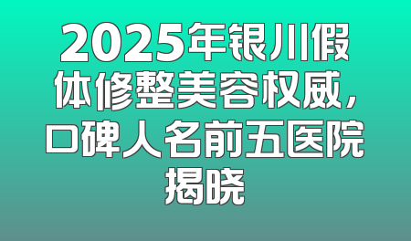 2025年银川假体修整美容权威，口碑人名前五医院揭晓