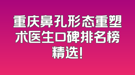 重庆鼻孔形态重塑术医生口碑排名榜精选!