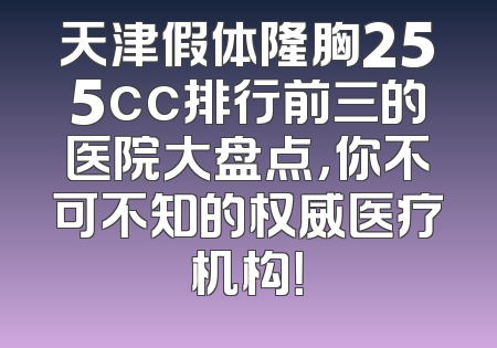 天津假体隆胸255cc排行前三的医院大盘点，你不可不知的权威医疗机构！