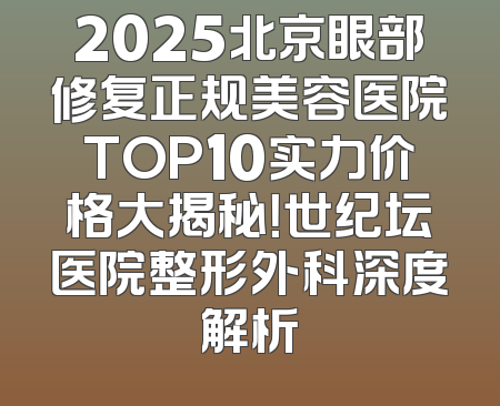 2025北京眼部修复正规美容医院TOP10实力价格大揭秘！世纪坛医院整形外科深度解析
