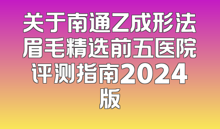 关于南通Z成形法眉毛精选前五医院评测指南2024版