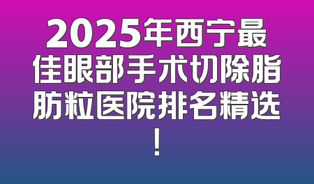 2025年西宁最佳眼部手术切除脂肪粒医院排名精选！