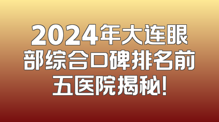 2024年大连眼部综合口碑排名前五医院揭秘！