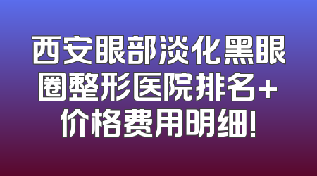 西安眼部淡化黑眼圈整形医院排名+价格费用明细!