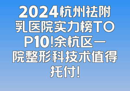 2024杭州祛附乳医院实力榜TOP10！余杭区一院整形科技术值得托付！