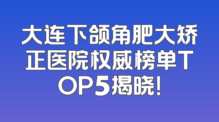 大连下颌角肥大矫正医院权威榜单TOP5揭晓！