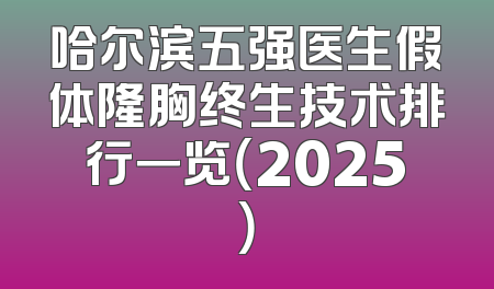 哈尔滨五强医生假体隆胸终生技术排行一览（2025）