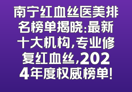 南宁红血丝医美排名榜单揭晓：最新十大机构，专业修复红血丝，2024年度权威榜单！