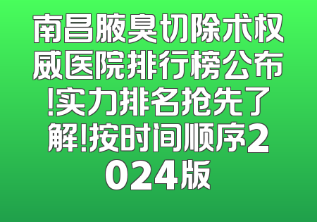 南昌腋臭切除术权威医院排行榜公布！实力排名抢先了解！按时间顺序2024版