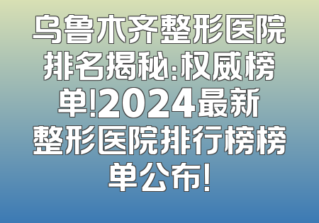 乌鲁木齐整形医院排名揭秘：权威榜单！2024最新整形医院排行榜榜单公布！